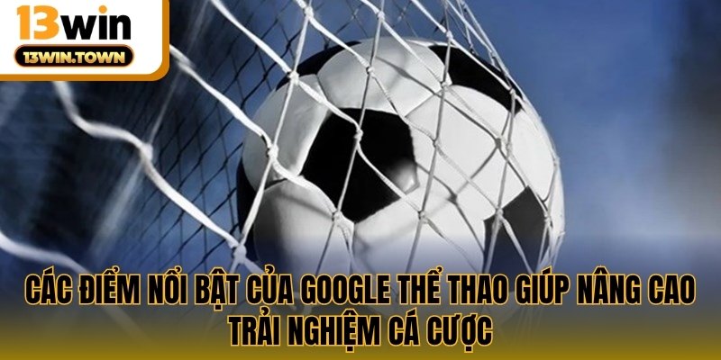 Các điểm nổi bật của Google thể thao giúp nâng cao trải nghiệm cá cược