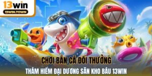 Chơi Bắn Cá Đổi Thưởng - Thám Hiểm Đại Dương Săn Kho Báu 13WIN