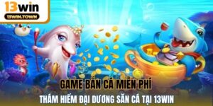 Game Bắn Cá Miễn Phí - Thám Hiểm Đại Dương Săn Cá Tại 13WIN