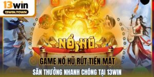 Game Nổ Hũ Rút Tiền Mặt - Săn Thưởng Nhanh Chóng Tại 13WIN