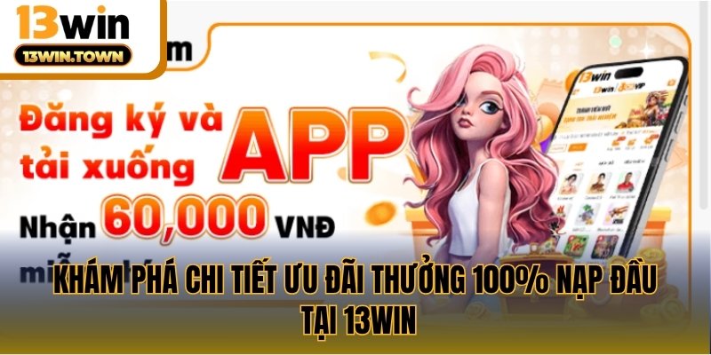 Khám phá chi tiết ưu đãi thưởng 100% nạp đầu tại 13WIN