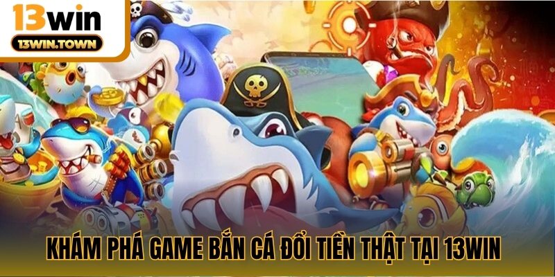 Khám phá game bắn cá đổi tiền thật tại 13WIN