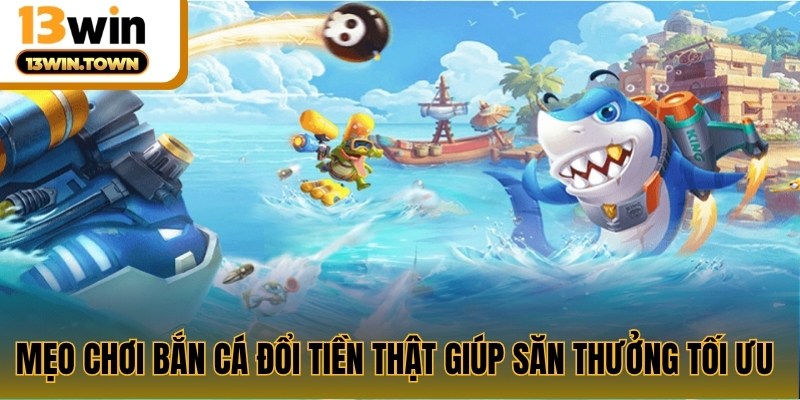 Mẹo chơi bắn cá đổi tiền thật giúp săn thưởng tối ưu