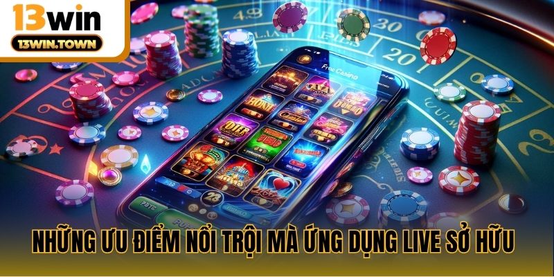 Những ưu điểm nổi trội mà ứng dụng live sở hữu