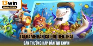 Tải Game Bắn Cá Đổi Tiền Thật – Săn Thưởng Hấp Dẫn Tại 13WIN
