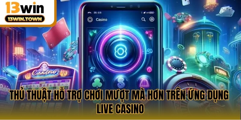 Thủ thuật hỗ trợ chơi mượt mà hơn trên ứng dụng live casino