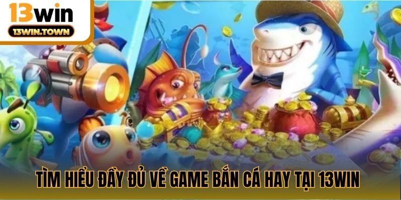 Tìm hiểu đầy đủ về game bắn cá hay tại 13WIN