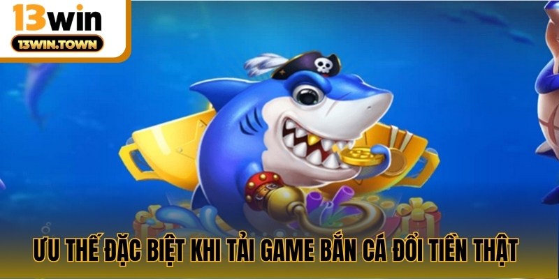 Ưu thế đặc biệt khi tải game bắn cá đổi tiền thật